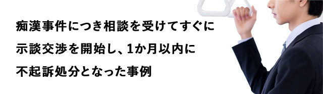 痴漢事件につき相談を受けてすぐに示談交渉を開始し、1か月以内に不起訴処分を勝ち取った事例